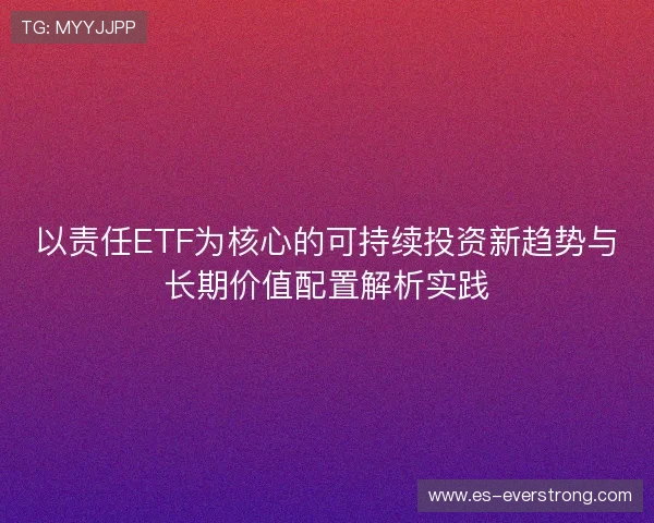 以责任ETF为核心的可持续投资新趋势与长期价值配置解析实践