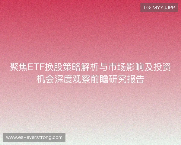 聚焦ETF换股策略解析与市场影响及投资机会深度观察前瞻研究报告 聚焦ETF换股策略解析与市场影响及投资机会深度观察前瞻研究报告